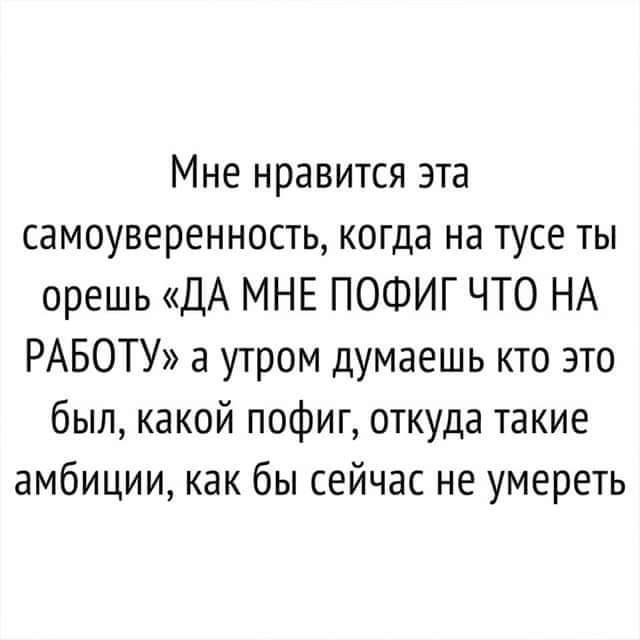 Мне нравится эта самоуверенность когда на тусе ты орешь ДА МНЕ ПОФИГ ЧТО НА РАБОТУ а утром думаешь кто это был какой пофиг откуда такие амбиции как бы сейчас не умереть