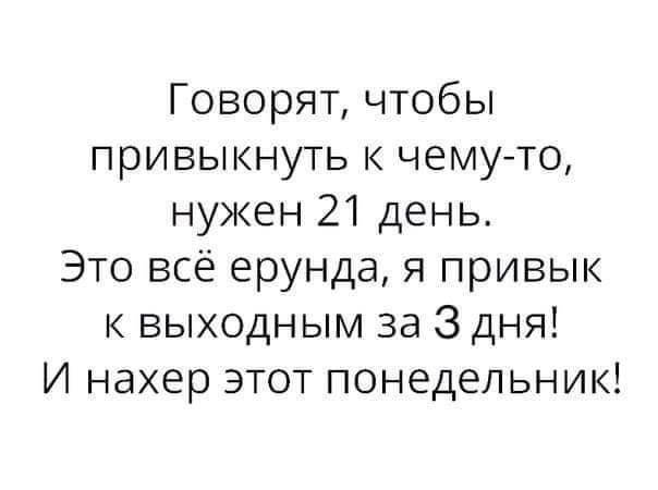 Говорят чтобы привыкнуть чему то нужен 21 день Это всё ерунда я привык к выходным за 3 дня И нахер этот понедельник