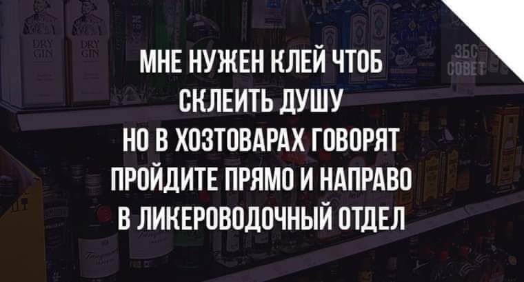 МНЕ НУЖЕН КЛЕЙ ЧТОБ ОКЛЕИТЬ дУШУ НО В ХОЗТОВАРАХ ГОВОРЯТ ПРОЙДИТЕ ПРЯМО И НАПРАВП В ЛИКЕРОВОДОЧНЫЙ ОТДЕЛ