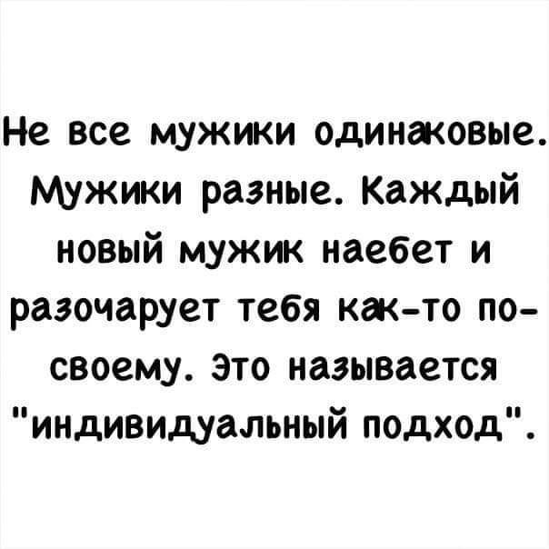 Не все мужики одинаковые мужжи разные Каждый новый мужж наебет и разочарует тебя как то по своему Это называется индивидуальный подход