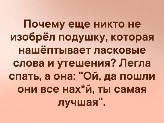 Почему еще никто не изобрёл подушку которая нашёптывает ласковые слова и утешения Легла спать а она Ой да пошли они все нахй ты самая лучшая