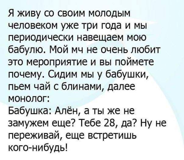 Я живу со своим молодым человеком уже три года и мы периодически навещаем мою бабулю Мой мч не очень любит это мероприятие и вы поймете почему Сидим мы у бабушки пьем чай с блинами далее монолог Бабушка Алён а ты же не замужем еще Тебе 28 да Ну не переживай еще всгретишь кого нибудь