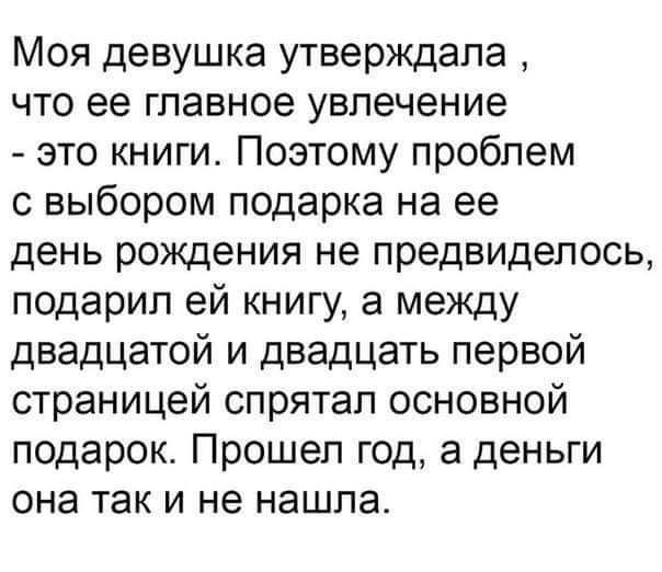 Моя девушка утверждала что ее главное увлечение это книги Поэтому проблем с выбором подарка на ее день рождения не предвиделось подарил ей книгу а между двадцатой и двадцать первой страницей спрятал основной подарок Прошел год а деньги она так и не нашла