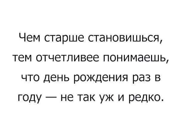 Чем старше становишься тем отчетливее понимаешь что день рождения раз в году не так уж и редко