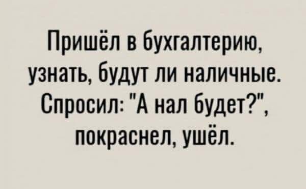 Пришёл в бухгалтерию узнать будут ли наличные Спросил А над будет покраснел ушёл