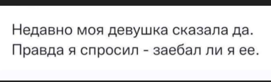 Недавно моя девушка сказала да Правда я спросил заебал ли я ее