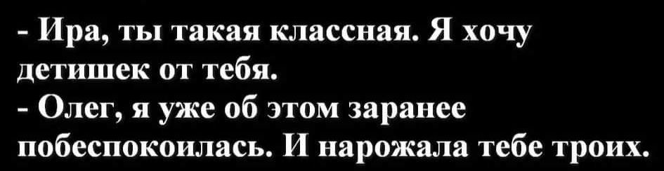 Ира ты такая классная Я хочу детишек от тебя Олег я уже об этом заранее побеспокоилась И нарпжаля тебе троих