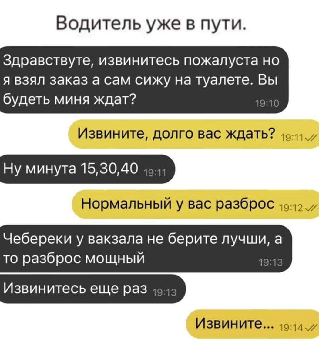 Водитель уже в пути Здравствуте извинитесь пожалуста но Я ВЗЯЛ заказ а сам СИЖУ на туалете ВЫ будеть миня кдат Извините долго вас ждать Ну минута 1530 0 Нормальный у вас разброс Чебереки у вакзапа не берите пучши а то разброс мощный Извинитесь еще раз Извините