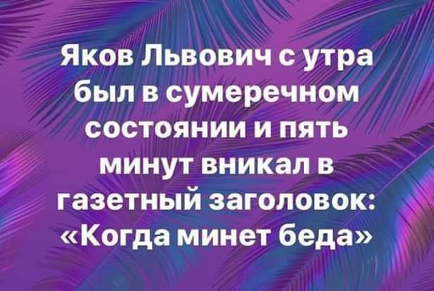 Яков Львович утра был в сумеречном состоянии и пять минут вникал в газетный заголовок Когда минет беда