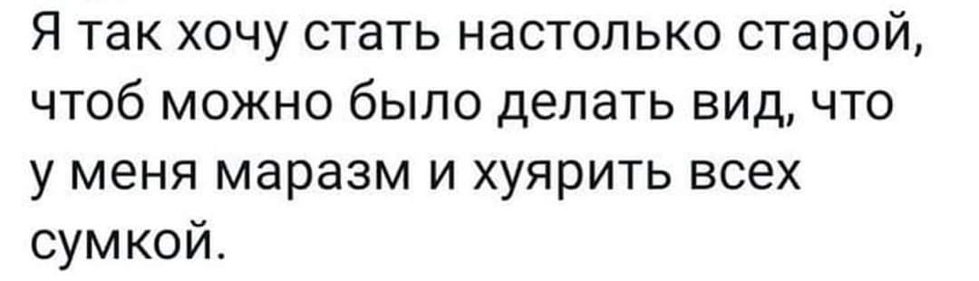 Я так хочу стать настолько старой чтоб можно было делать видчто у меня маразм и хуярить всех сумкой