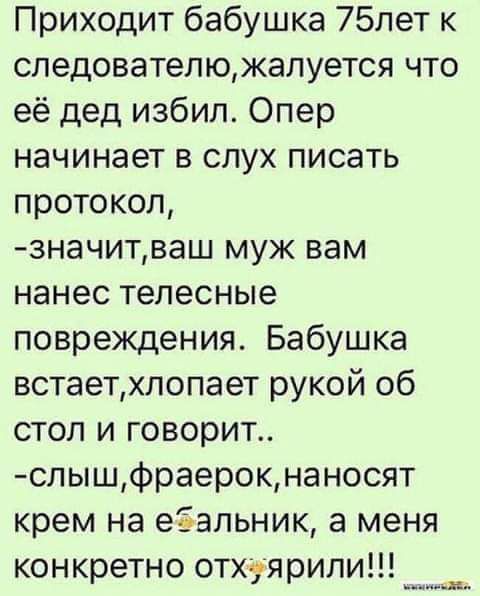 Приходит бабушка 75лет к следователюжалуется что её дед избил Опер начинает в слух писать протокол значитваш муж вам нанес телесные повреждения Бабушка встаетхлопает рукой об стол и говорит слышфраерокнаносят крем на еёальник а меня конкретно отхуярипи