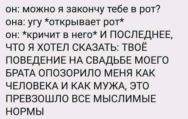 он можно я закончу тебе в рот она угу открывает рот он кричит в него И ПОСЛЕДНЕЕ ЧТО Я ХОТЕЛ СКАЗАТЬ ТВОЁ ПОВЕДЕНИЕ НА СВАДЬБЕ МОЕГО БРАТА ОПОЗОРИЛО МЕНЯ КАК ЧЕЛОВЕКА И КАК МУЖА ЭТО ПРЕВЗОШЛО ВСЕ МЫСЛИМЫЕ НОРМЫ