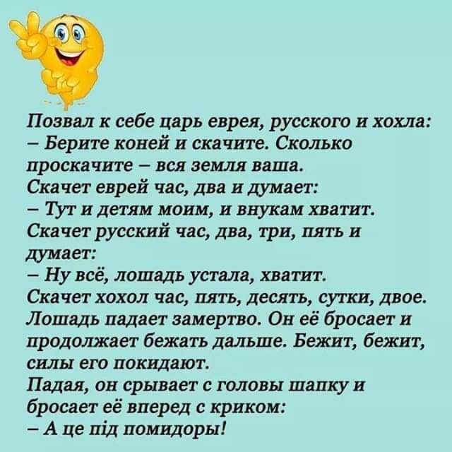 позвал к себе Царь виры русскою и хохла Берите коней и скинте Сколько правка шта вы земля ваша Скачет еврей час два и думает ИДЗТЯМ МОИМ ИБПУКШ ХБЗТИТ Скачет русский час два три пять и думает Ну всё лошддь тив хватит Скачет хохол час пить Десять сутки Двое Лошадь падает заперта Он её бросает и продолжает бежать Дальше Бежит бежит силы его покидают ПВД Я ан срЫВЗЕТ В ГОЛОВЫ Шапку И браслет её впере