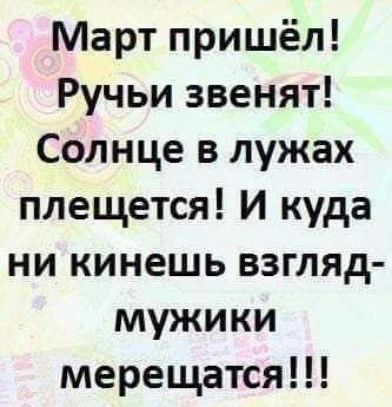 Март пришёл Ручьи звенят Солнце в лужах плещется И куда ни кинешь взгляд мужики мерещатся