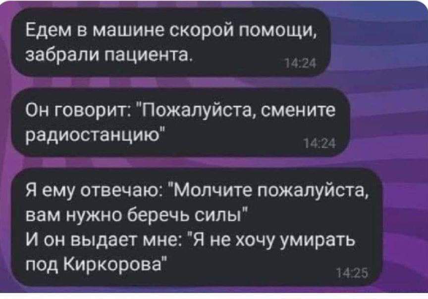 Едем в машине скорой помощи забрали пациента Он говорит Пожалуйста смените 1 радиостанцию Я ему отвечаю Мопчите пожалуйста вам нужно беречь сипы И он выдает мне Я не хочу умирать под Киркорова