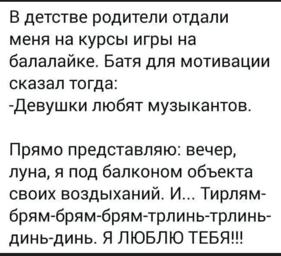 В детстве родители отдали меня на курсы игры на балалайке Батя для мотивации сказал тогда девушки любят музыкантов Прямо представляю вечер луна я под балконом объекта своих воздыханий И Тирлям брям брям брям трлинь трлинь динь динь Я ЛЮБЛЮ ТЕБЯ