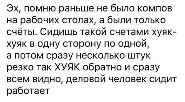 Эх помню раньше не было компов на рабочих стопах а были только счёты Сидишь такой счетами хуяк хуяк в одну сторону по одной а потом сразу несколько штук резко так ХУЯК обратно и сразу всем видно деловой человек сидит работает