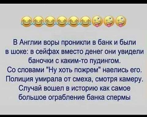 ёёёёёё В Англии воры пропиши в банк и были в шоке в сейфах вместо денег они увидели баночки с каким то пудингом Со словами Ну хоть пожрем наелись его Полиция умирала от смеха смотря камеру Случай вошел в историю как самое большое ограбление банка спермы