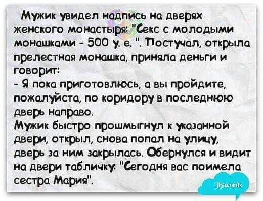 Мужик увидел иадпись но дверях женского моностьргс Секс с молодыми монашка 500 у е Постучол открыло прелестная моиашко приняло деньги и говорит Я пою приготовлюсь о вы пройдите пожалуйста по коридору в последнюю дверь направо Мужик быстро прошмыгиул к устоиой двери открыл снова попал но улицу дверь по ним закрылась Обернулся и видит но двери табличку годня вос поимела