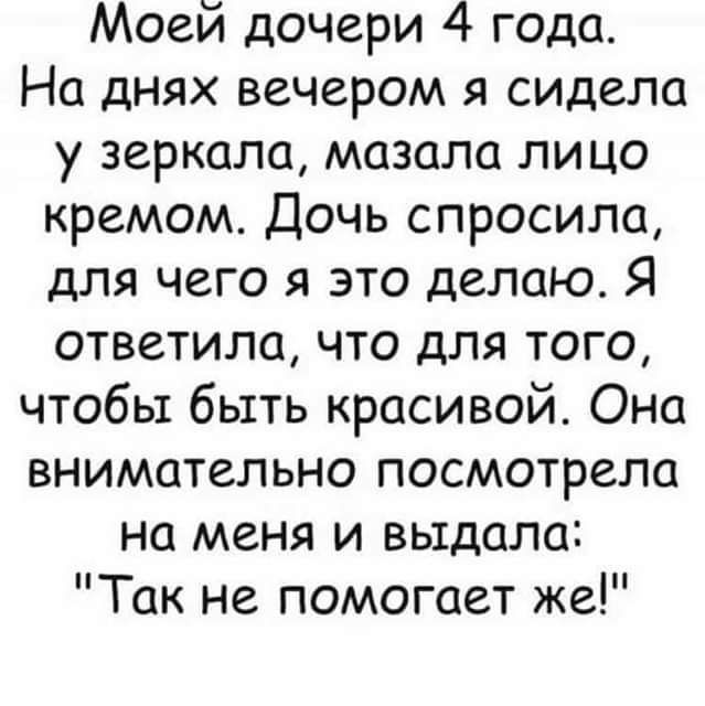 Моей дочери 4 года На днях вечером я сидела у зеркала мазала лицо кремом Дочь спросила для чего я это делаю Я ответила что для того чтобы быть красивой Она внимательно посмотрела на меня и выдала Так не помогает же