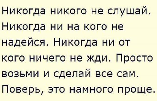 Никогда никого не слушай Никогда ни на кого не надейся Никогда ни от кого ничего не жди Просто возьми и сделай все сам Поверь это намного проще