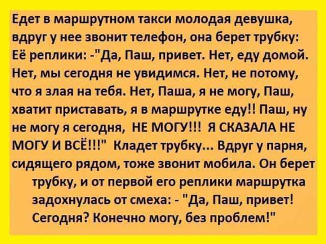 Едег в маршрутом такси молодая девушка вдруг у нее звоню телефон она берет шубку Её реплики дд Паш принег На еду домой Нет мы сегодня не увидимся Нег не потому что алая но тебя Нег Паша я не могу Паш квнтиг приставать я в маршруте еду Паш ну не могу я сегодня НЕ МОГУ я СКАЗМА НЕ МОГУ и ВСЁ Кладег трубку Вдруг у парня сидящего рядом гоже звонит мобила Он берег грубиу и ог первой его реплики маршрут