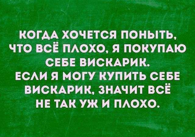 КОГАА ХОЧЕТСЯ ПОНЫТЬ ЧТО ВСЕ ПАОХО Я ПОКУПАЮ СЕБЕ ВИСКАРИК ЕСАИ Я МОГУ КУПИТЬ СЕБЕ ВИСКАРИК ЗНАЧИТ ВСЁ НЕ ТАК УЖ И ПАОХО