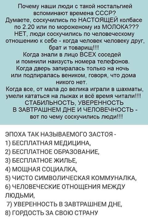 Почему наши люди с такой ностальгией вспоминают времена СССР Думаете соскучились по НАСТОЯЩЕЙ колбасе по 220 или по морожеиому из МОЛОКА НЕТ люди соскучились ло человеческому отношению к себе когда человек человеку друг брат и товарищ Когда знали в лицо ВСЕХ соседей и помнили наизусть номера телефонов Когда дверь запиралась только на ночь или подпиралась веником говоря что дома никого нет Когда вс