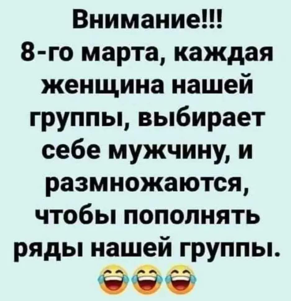 Внимание 8 го марта каждая женщина нашей группы выбирает себе мужчину и размножаются чтобы пополнять ряды нашей группы