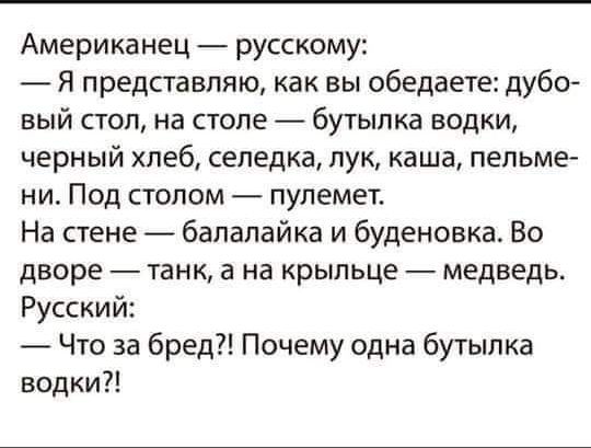 Американец русскому _ Я представляю как вы обедаете дубо вый стол на столе бутылка водки черный хлеб селедка пук каша пельме ни Под стопом пулемет На стене балалайка и буденовка Во дворе танк а на крыльце медведь Русский Что за бред Почему одна бутылка водки