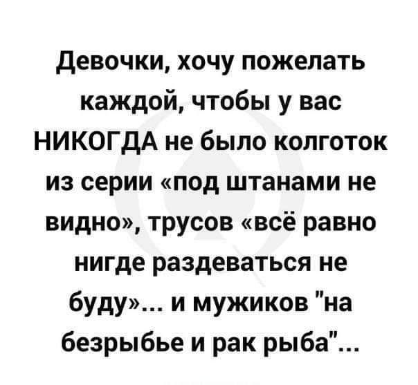 девочки хочу пожелать каждой чтобы у вас НИКОГДА не было колготок из серии под штанами не видно трусов всё равно нигде раздеваться не буду и мужиков на безрыбье и рак рыба