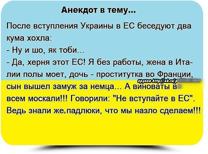 Анекдот в тему После вступления Украины в ЕС беседуют два кума хохпа Ну и шо як Юби Да херня этот ЕС Я без работы жена в Иуа лии полы моет дочь проститутка во Ф ан ии сын вышел замуж за немца А виноваты а всем москали Говорили Не вступайте в ЕС Ведь знали желадлюки что мы назло сделаем