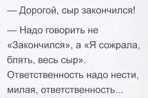Дорогой сыр закончился Надо говорить не Закончился а Я сожрала блять весь сыр Ответственность надо нести милая ответственность