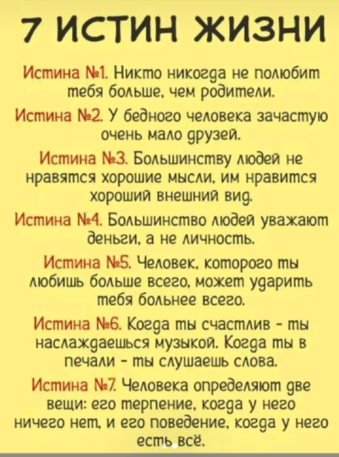 7 ИСТИН ЖИЗНИ Истина Никто никогоа не полюбит тебя бодьше чеи родители Истина 2 У бедного человека зачастую очень надо урузеи Истина 1 Бодьшинству любви не нравятся хорошие мысли им нравится хороший внешнии вио Истина 4 Бодьшинство моден уважают деиьги а не личность Истина 5 Человек которого ты мобиць больше всего может уоарить тебя больнее всего Истина 6 Когда ты счастлив тн иасдахоаецься МУЗЫКОЙ