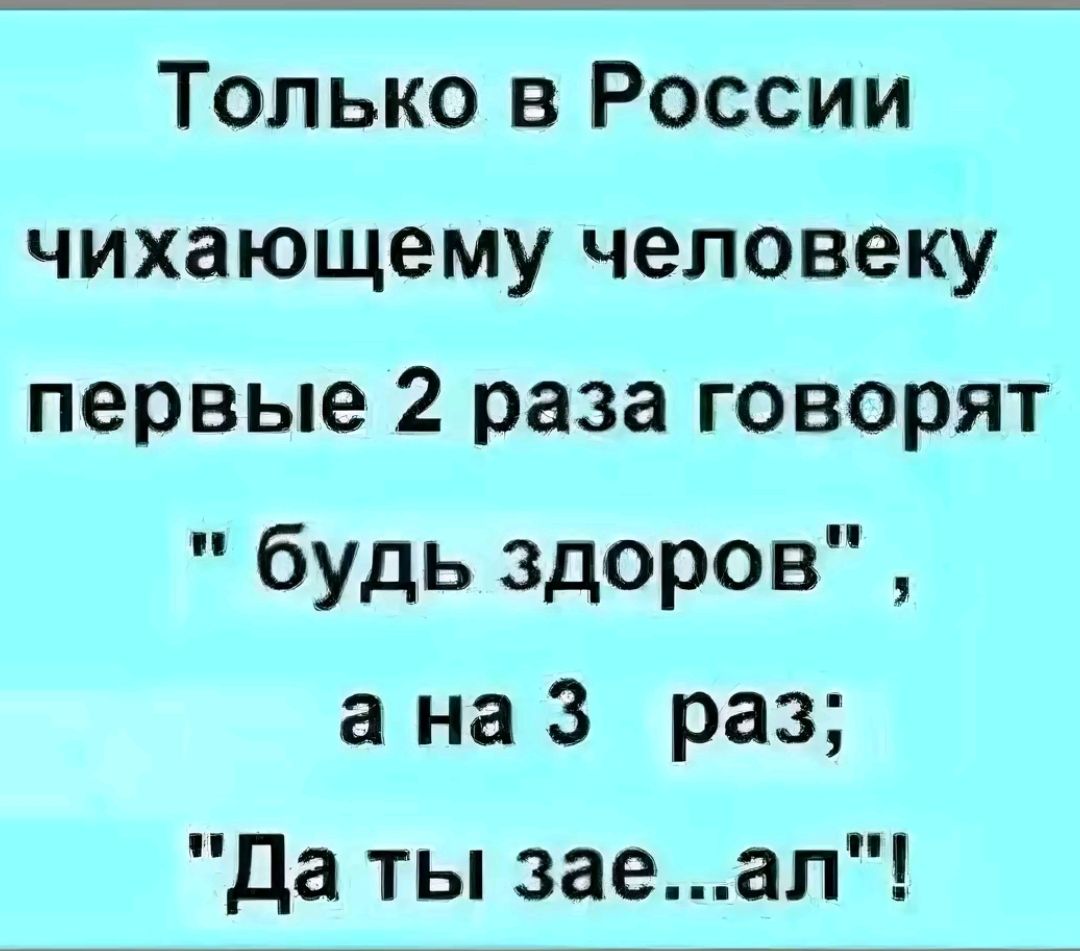 Только в России чихающему человеку первые 2 раза говорят будь здоров а на 3 раз да ты заеал