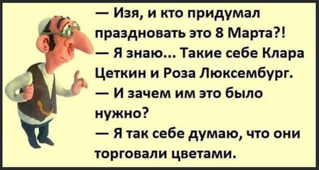 Изя и кто придумал праадиввать это 8 Марта я знаю Такие себе Клара Цеткин и Роза Люксембург И зачем им это было нужно я так себе думаю что они торговали цветами