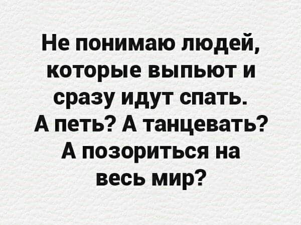 Не понимаю людей которые выпьют и сразу идут спать А петь А танцевать А позориться на весь мир