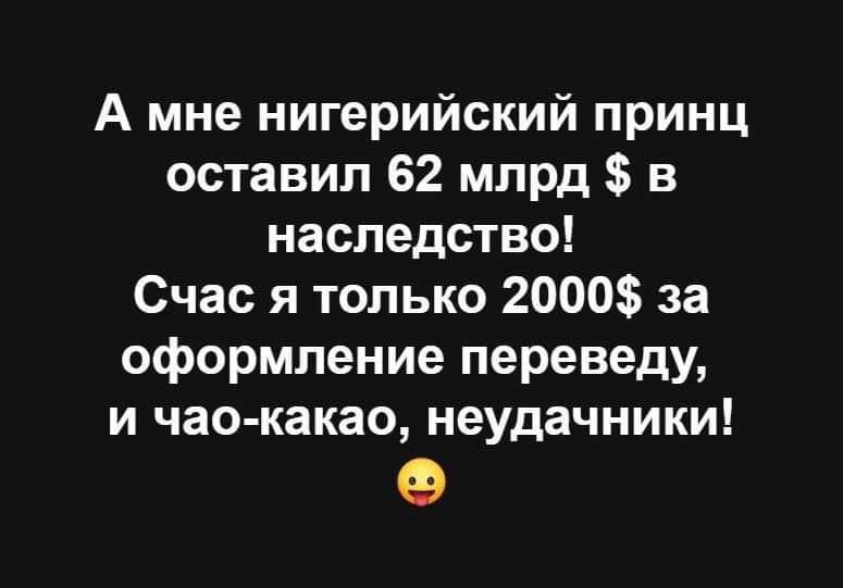 А мне нигерийский принц оставил 62 млрд в наследство Счас я только 2000 за оформление переведу и чае какао неудачники