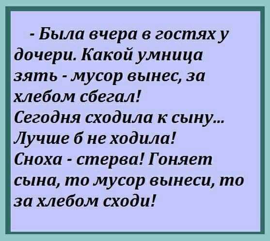 Была вчера в гостях у дочери Какой умница зять мусор вынес за хлебом сбегал Сегодня сходила к сыну Лучше б не ходила Сноха стерва Гоняет сына то мусор вынеси то за хлебом сходи