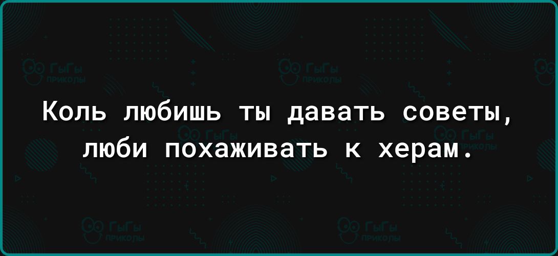 КОПЬ ЛЮБИШЬ ТЫ давать СОВЕТЫ люби ПОХЗЖИБЭТЬ К херам