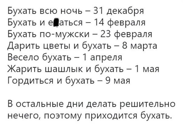 Бухать всю ночь 31 декабря Бухать и еаться 14 февраля Бухать псп мужски 23 февраля Дарить цветы и бухать 8 марта Весело бухать 1 апреля Жарить шашлык и бухать 1 мая Гордиться и бухать А 9 мая В ОСТЗЛЬНЫЕ ДНИ делать решительно Нечего ПОЭТОМУ ПРИХОДИТСЯ бухать