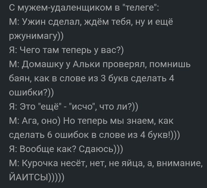 С мужем удаленщиком в телеге м Ужин сделал ждём тебя ну и ещё ржунимагу Я Чего там теперь у вас м домашку у Альки проверял помнишь баян как в слове из 3 букв сделать 4 ошибки Я Это ещё _ исчо что ли м Ага оно Но теперь мы знаем как сделать 6 ошибок в слове из 4 букв Я Вообще как Сдаюсь М Курочка несёт нет не яйца 3 внимание ЙАИТСЫ