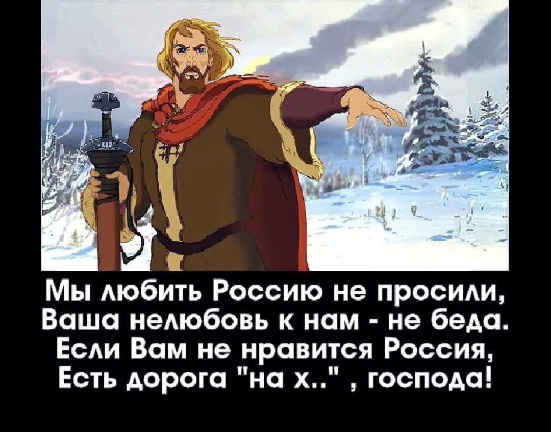 Мы Аюбить Россию не просит Ваша немобовь к нам не беда Если Вам не нравится Россия Есть дорога на х господа