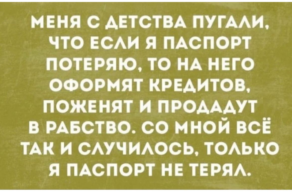 МЕНЯ С АЕТСТВА ПУГААИ ЧТО ЕСАИ Я ПАСПОРТ ПОТЕРЯЮ ТО НА НЕГО ОФОРНЯТ КРЕДИТОВ ПОЖЕНЯТ И ПРОАААУТ В РАБСТВО СО МНОЙ ВСЁ ТАК И САУЧИАОСЬ ТОАЬКО Я ПАСПОРТ НЕ ТЕРЯА