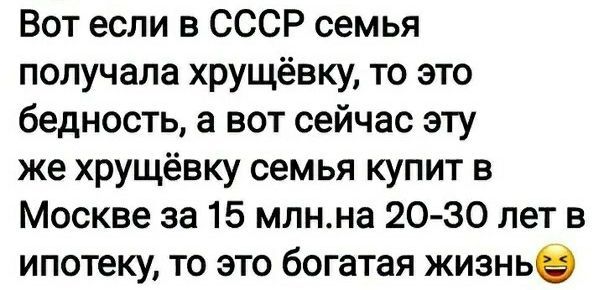 Вот если в СССР семья получала хрущёвку то это бедность а вот сейчас эту же хрущёвку семья купит в Москве за 15 млнна 20 30 лет в ипотеку то это богатая жизнье