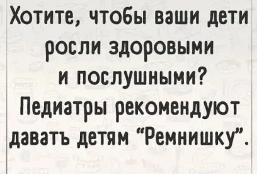 Хотите чтобы ваши дети росли здоровыми и послушными Педиатры рекомендуют рдаватъ детям Ремнишку