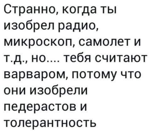 Странно когда ты изобрел радио микроскоп самолет и тд но тебя считают варваром потому что они изобрели педерастов и толерантность