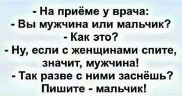 На приёме у врача Вы мужчина или мальчик Как это Ну если с женщинами спите значит мужчина Так разве ними заснёшь Пишите мальчик