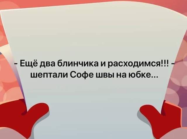 Ещё два блинчика и расходимся шептали Софе швы на юбке