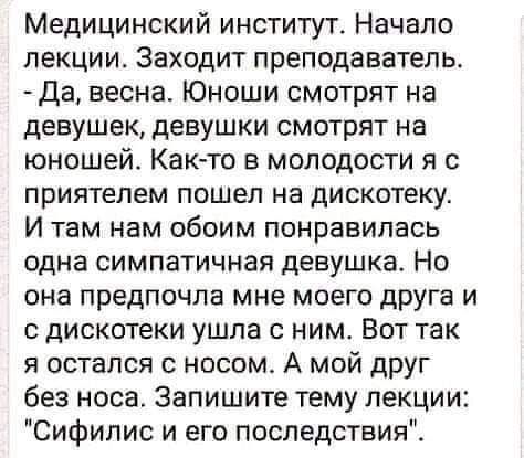 Медицинский институт Начало лекции Заходит преподаватель да весна Юноши смотрят на девушек девушки смотрят на юношей Както в молодости я с приятелем пошел на дискотеку И там нам обоим понравилась одна симпатичная девушка Но она предпочла мне моего друга и с дискотеки ушла с ним Вот так я остался с носом А мой друг без носа Запишите тему лекции Сифилис и его последствия